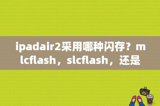 ipadair2采用哪种闪存？mlcflash，slcflash，还是tlcflash？平板tlc