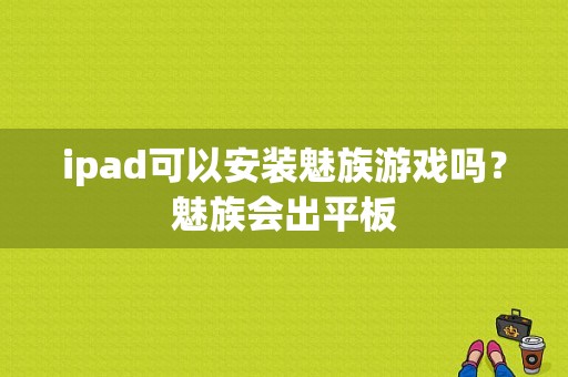 ipad可以安装魅族游戏吗？魅族会出平板