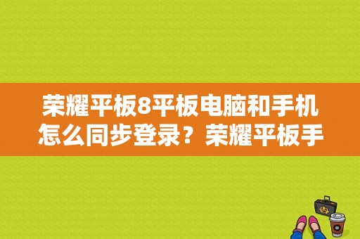 荣耀平板8平板电脑和手机怎么同步登录？荣耀平板手机大全