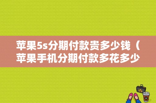 苹果5s分期付款贵多少钱（苹果手机分期付款多花多少钱）