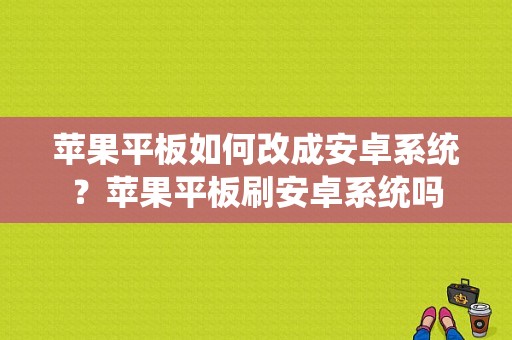 苹果平板如何改成安卓系统？苹果平板刷安卓系统吗