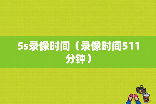 5s录像时间（录像时间511分钟）