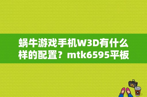 蜗牛游戏手机W3D有什么样的配置？mtk6595平板-图1
