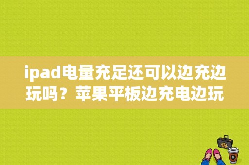 ipad电量充足还可以边充边玩吗？苹果平板边充电边玩