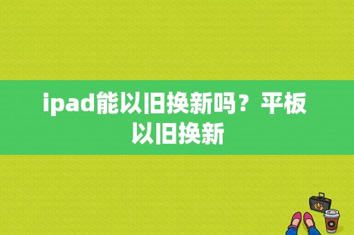 ipad能以旧换新吗？平板 以旧换新