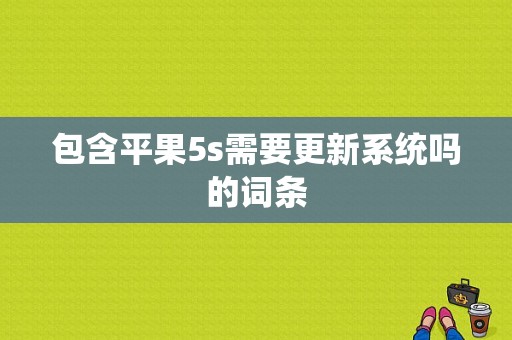 包含平果5s需要更新系统吗的词条