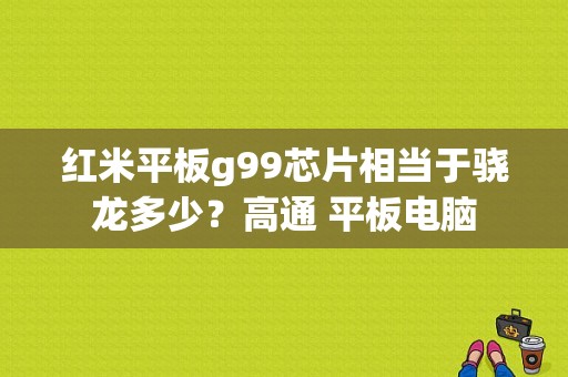 红米平板g99芯片相当于骁龙多少？高通 平板电脑