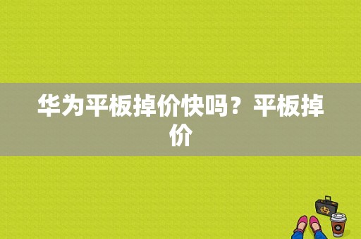 华为平板掉价快吗？平板掉价