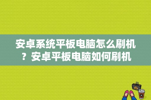 安卓系统平板电脑怎么刷机？安卓平板电脑如何刷机