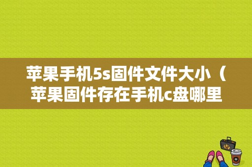 苹果手机5s固件文件大小（苹果固件存在手机c盘哪里）