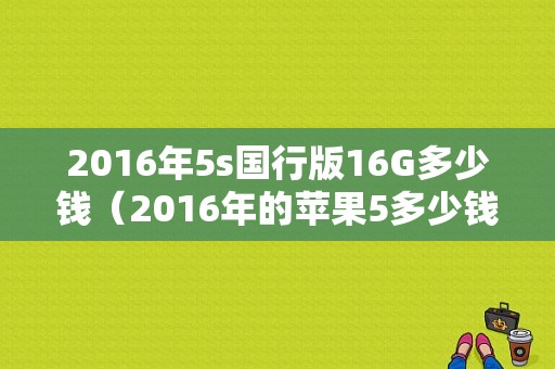 2016年5s国行版16G多少钱（2016年的苹果5多少钱）