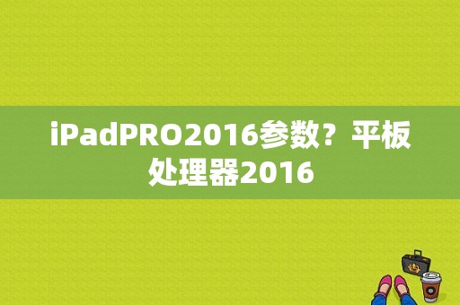 iPadPRO2016参数？平板处理器2016