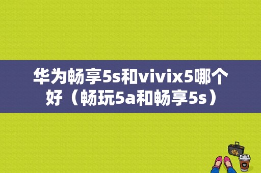 华为畅享5s和vivix5哪个好（畅玩5a和畅享5s）-图1