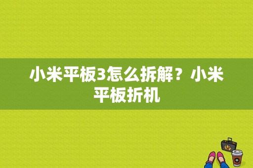 小米平板3怎么拆解？小米平板折机