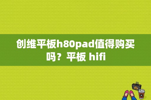 创维平板h80pad值得购买吗？平板 hifi
