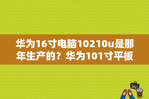 华为16寸电脑10210u是那年生产的？华为101寸平板电脑