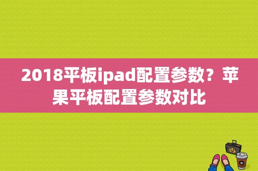 2018平板ipad配置参数？苹果平板配置参数对比