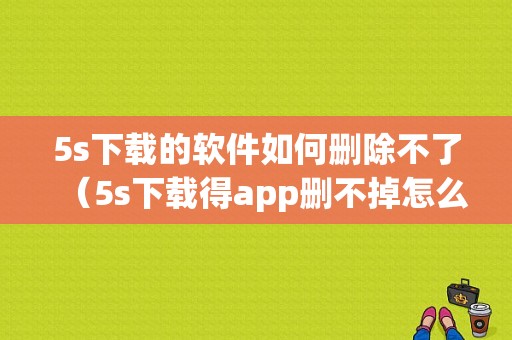 5s下载的软件如何删除不了（5s下载得app删不掉怎么办）-图1