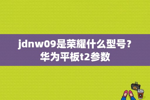 jdnw09是荣耀什么型号？华为平板t2参数