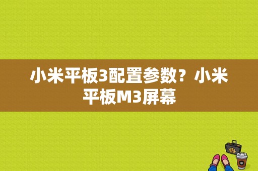 小米平板3配置参数？小米平板M3屏幕