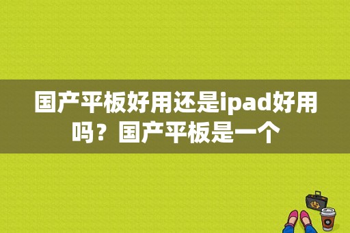 国产平板好用还是ipad好用吗？国产平板是一个-图1