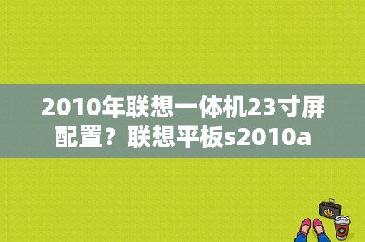 2010年联想一体机23寸屏配置？联想平板s2010a