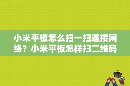 小米平板怎么扫一扫连接网络？小米平板怎样扫二维码