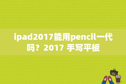 ipad2017能用pencil一代吗？2017 手写平板