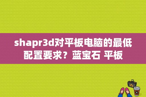 shapr3d对平板电脑的最低配置要求？蓝宝石 平板