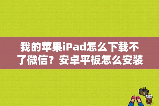 我的苹果iPad怎么下载不了微信？安卓平板怎么安装微信
