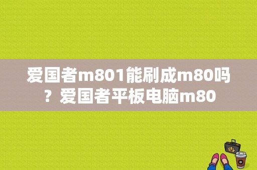 爱国者m801能刷成m80吗？爱国者平板电脑m80