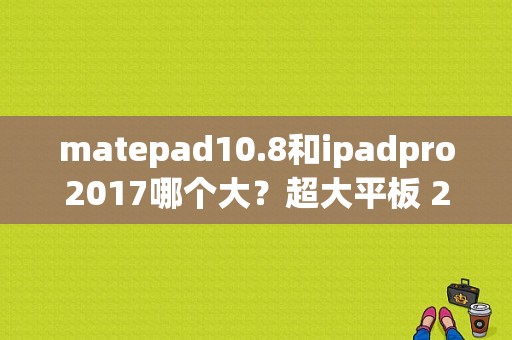 matepad10.8和ipadpro2017哪个大？超大平板 2017-图1