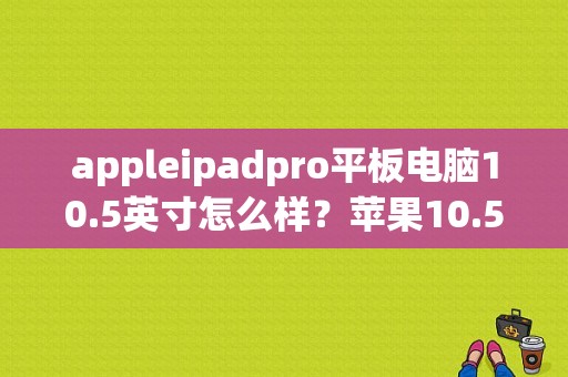 appleipadpro平板电脑10.5英寸怎么样？苹果10.5寸的平板电脑