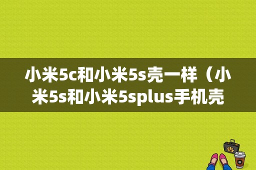 小米5c和小米5s壳一样（小米5s和小米5splus手机壳一样吗）