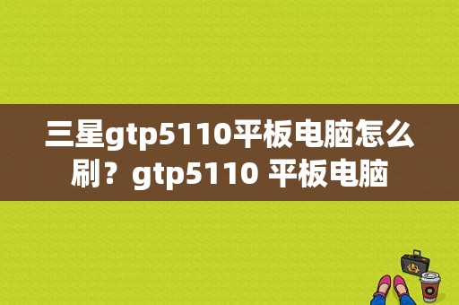 三星gtp5110平板电脑怎么刷？gtp5110 平板电脑