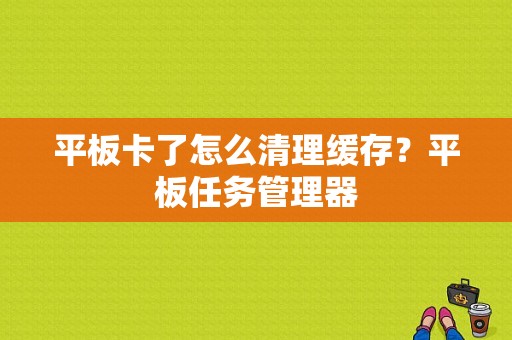 平板卡了怎么清理缓存？平板任务管理器