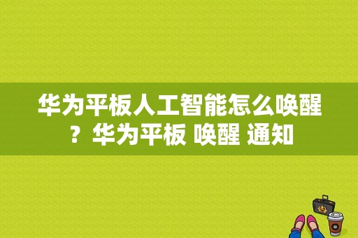 华为平板人工智能怎么唤醒？华为平板 唤醒 通知