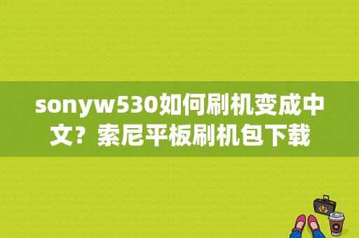 sonyw530如何刷机变成中文？索尼平板刷机包下载