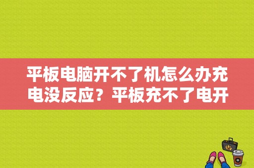 平板电脑开不了机怎么办充电没反应？平板充不了电开不了机