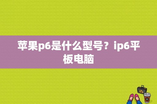 苹果p6是什么型号？ip6平板电脑-图1