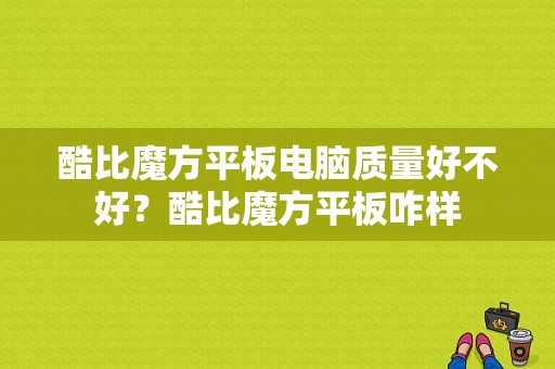 酷比魔方平板电脑质量好不好？酷比魔方平板咋样-图1