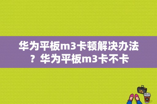 华为平板m3卡顿解决办法？华为平板m3卡不卡