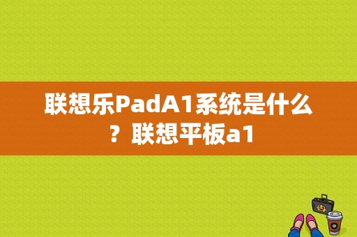 联想乐PadA1系统是什么？联想平板a1