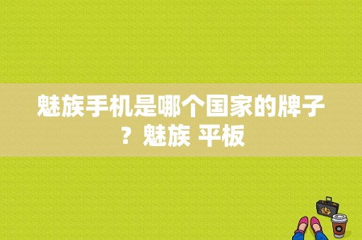 魅族手机是哪个国家的牌子？魅族 平板