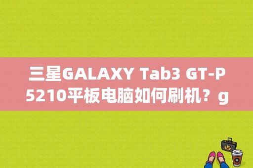 三星GALAXY Tab3 GT-P5210平板电脑如何刷机？gt p5210平板-图1
