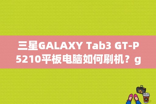三星GALAXY Tab3 GT-P5210平板电脑如何刷机？gt p5210平板