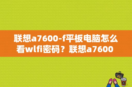 联想a7600-f平板电脑怎么看wlfi密码？联想a7600 f平板