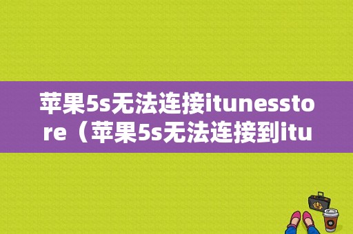 苹果5s无法连接itunesstore（苹果5s无法连接到itunes store）