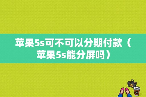 苹果5s可不可以分期付款（苹果5s能分屏吗）